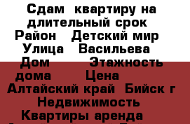 Сдам  квартиру на длительный срок › Район ­ Детский мир › Улица ­ Васильева › Дом ­ 48 › Этажность дома ­ 4 › Цена ­ 7 000 - Алтайский край, Бийск г. Недвижимость » Квартиры аренда   . Алтайский край,Бийск г.